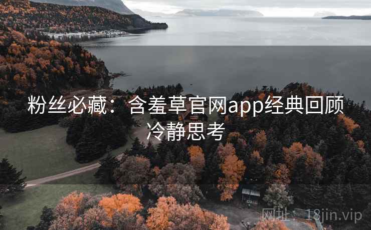 粉丝必藏：含羞草官网app经典回顾冷静思考