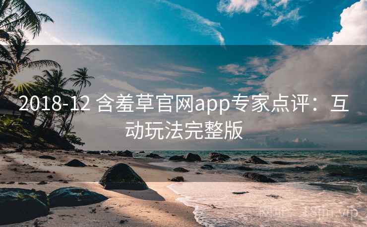 2018-12 含羞草官网app专家点评：互动玩法完整版