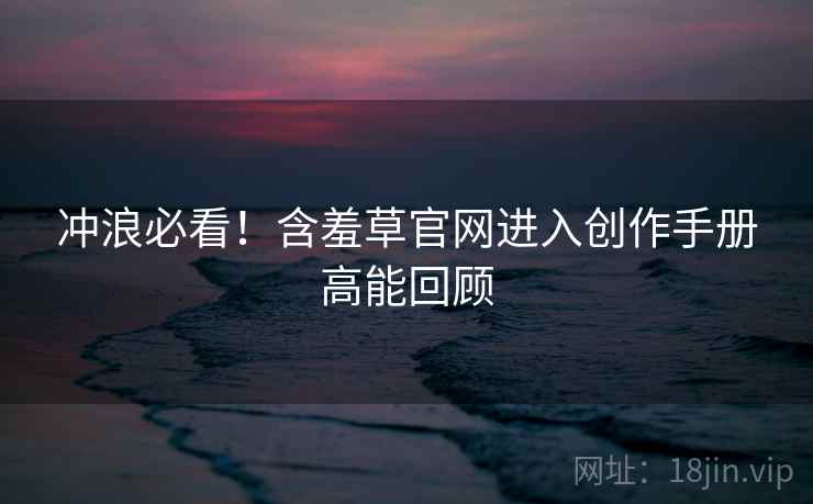 冲浪必看！含羞草官网进入创作手册高能回顾