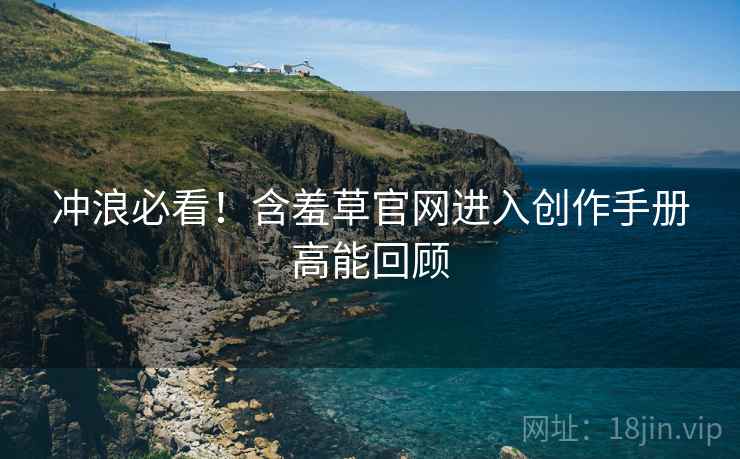 冲浪必看！含羞草官网进入创作手册高能回顾