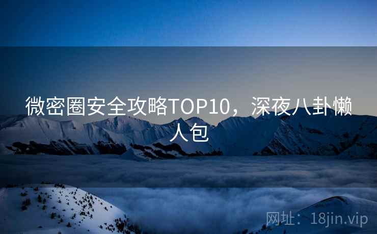 微密圈安全攻略TOP10，深夜八卦懒人包