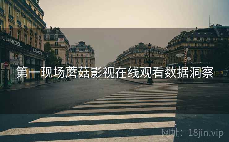 第一现场蘑菇影视在线观看数据洞察