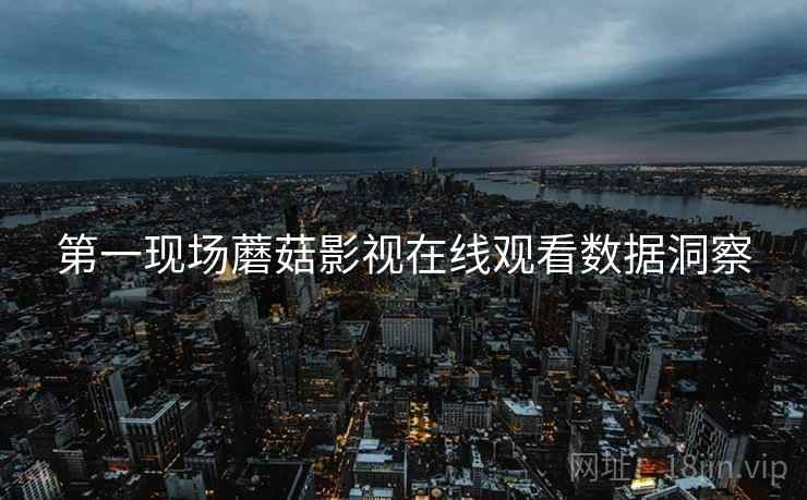 第一现场蘑菇影视在线观看数据洞察