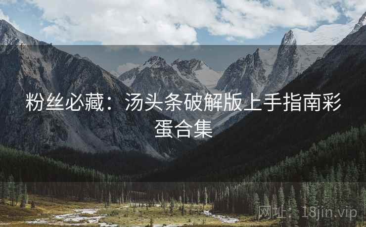 粉丝必藏：汤头条破解版上手指南彩蛋合集