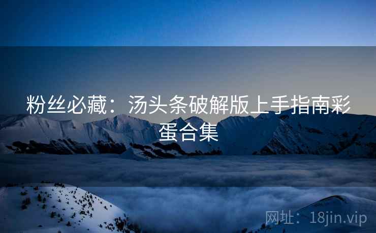 粉丝必藏：汤头条破解版上手指南彩蛋合集