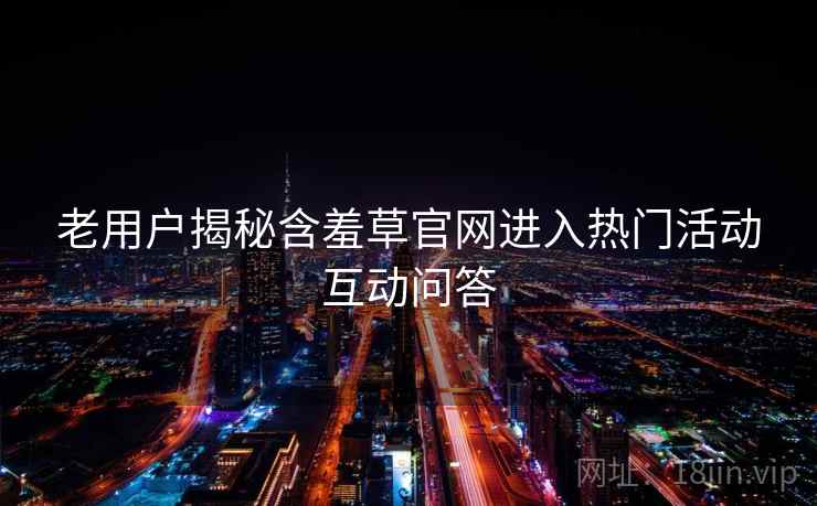 老用户揭秘含羞草官网进入热门活动互动问答