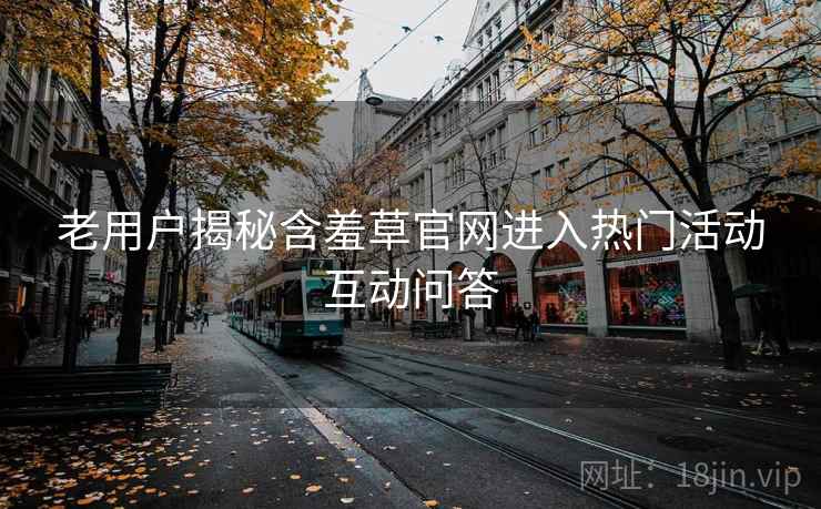 老用户揭秘含羞草官网进入热门活动互动问答