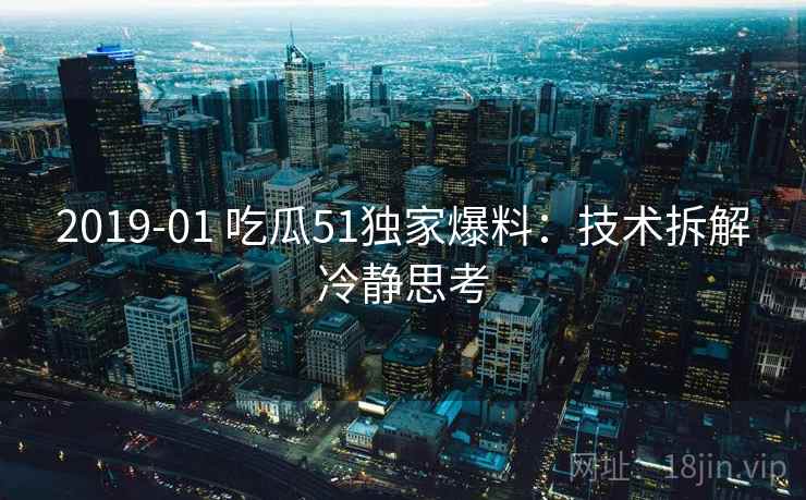 2019-01 吃瓜51独家爆料：技术拆解冷静思考