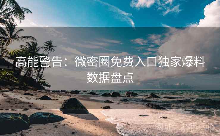 高能警告：微密圈免费入口独家爆料数据盘点