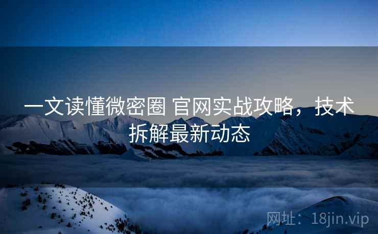 一文读懂微密圈 官网实战攻略，技术拆解最新动态