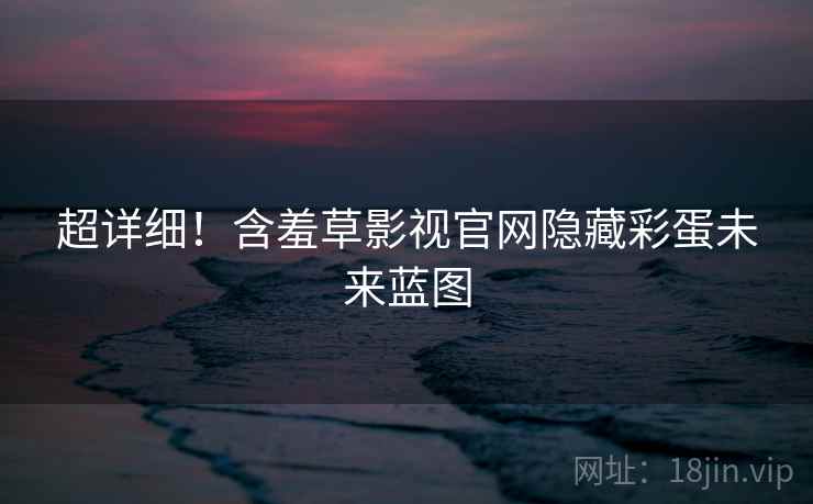 超详细！含羞草影视官网隐藏彩蛋未来蓝图