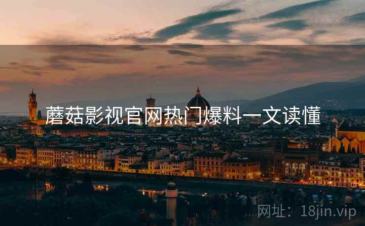 蘑菇影视官网热门爆料一文读懂