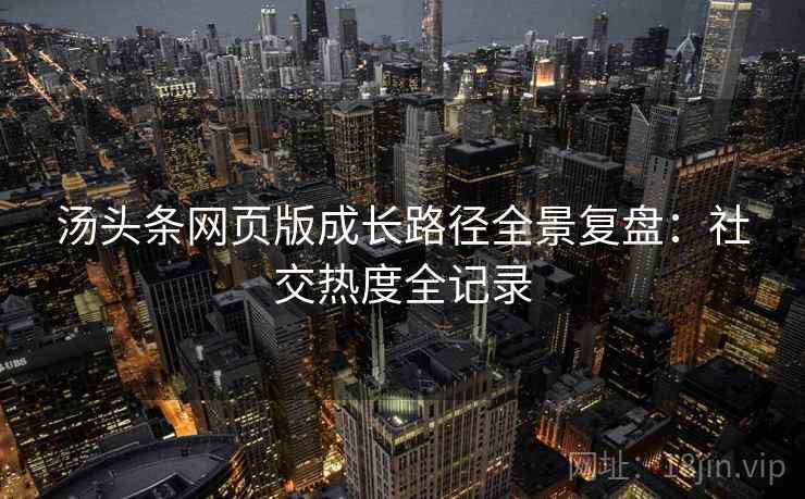 汤头条网页版成长路径全景复盘：社交热度全记录