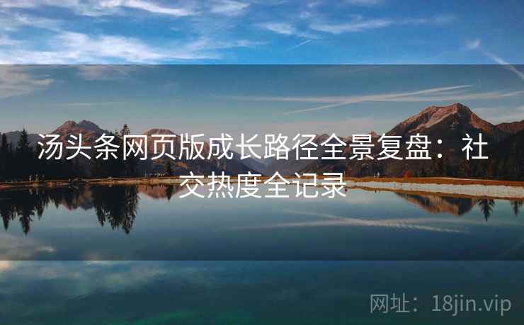 汤头条网页版成长路径全景复盘：社交热度全记录