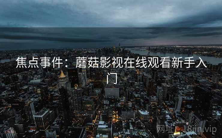 焦点事件：蘑菇影视在线观看新手入门