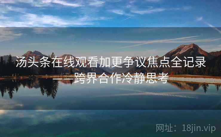 汤头条在线观看加更争议焦点全记录——跨界合作冷静思考