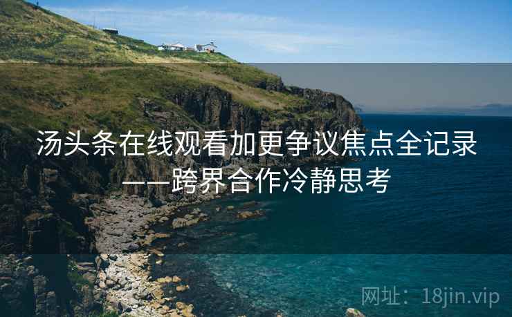 汤头条在线观看加更争议焦点全记录——跨界合作冷静思考