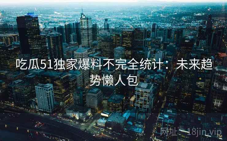 吃瓜51独家爆料不完全统计：未来趋势懒人包