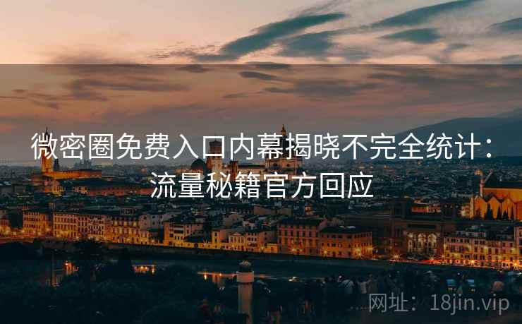 微密圈免费入口内幕揭晓不完全统计：流量秘籍官方回应