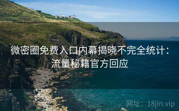 微密圈免费入口内幕揭晓不完全统计：流量秘籍官方回应