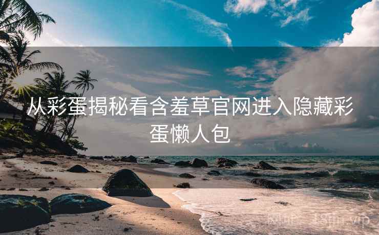从彩蛋揭秘看含羞草官网进入隐藏彩蛋懒人包