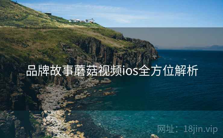 品牌故事蘑菇视频ios全方位解析