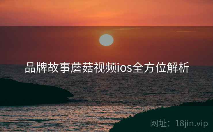 品牌故事蘑菇视频ios全方位解析