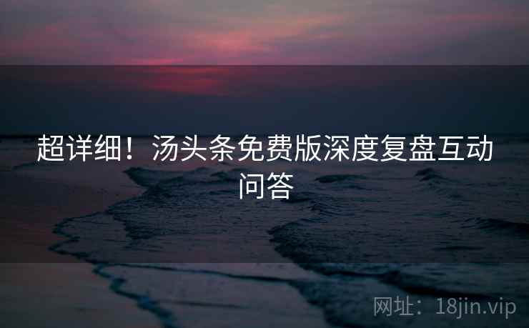 超详细！汤头条免费版深度复盘互动问答
