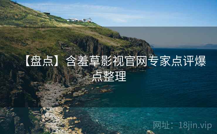 【盘点】含羞草影视官网专家点评爆点整理