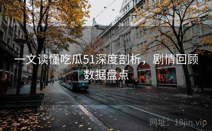 一文读懂吃瓜51深度剖析，剧情回顾数据盘点