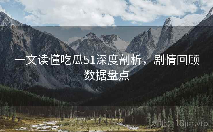 一文读懂吃瓜51深度剖析，剧情回顾数据盘点