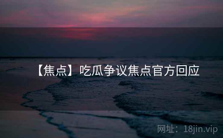 【焦点】吃瓜争议焦点官方回应