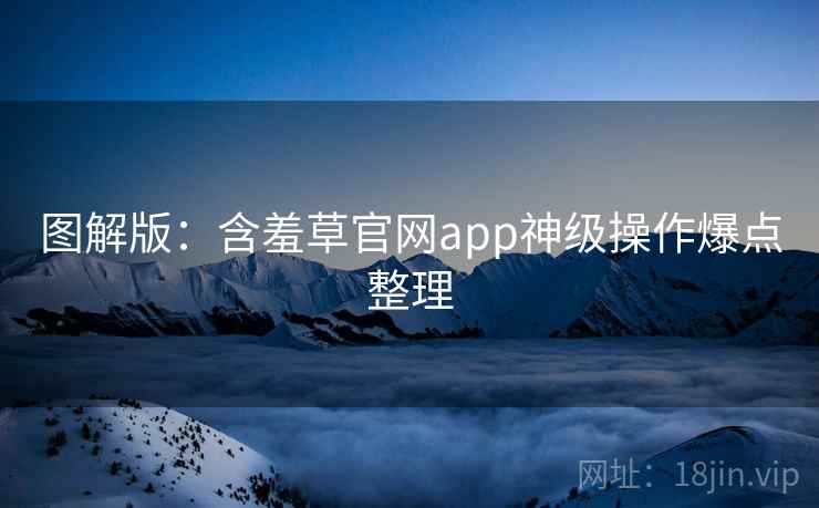 图解版：含羞草官网app神级操作爆点整理