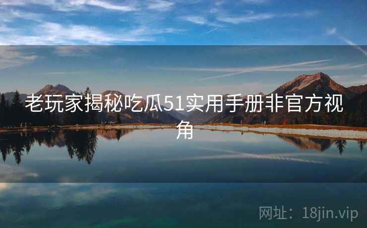 老玩家揭秘吃瓜51实用手册非官方视角