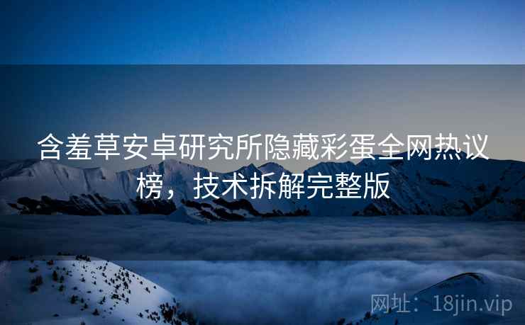 含羞草安卓研究所隐藏彩蛋全网热议榜，技术拆解完整版