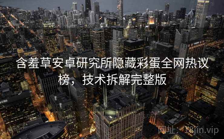 含羞草安卓研究所隐藏彩蛋全网热议榜，技术拆解完整版