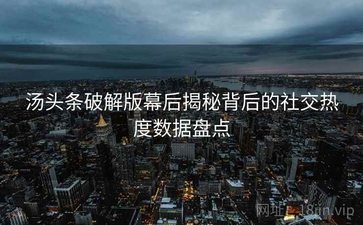 汤头条破解版幕后揭秘背后的社交热度数据盘点