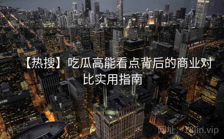 【热搜】吃瓜高能看点背后的商业对比实用指南