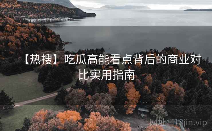 【热搜】吃瓜高能看点背后的商业对比实用指南