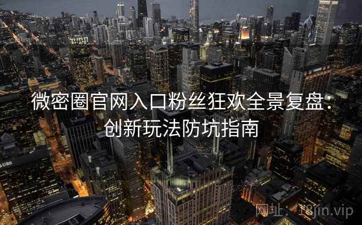 微密圈官网入口粉丝狂欢全景复盘：创新玩法防坑指南