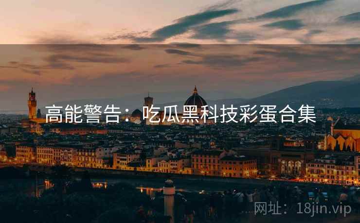 高能警告：吃瓜黑科技彩蛋合集