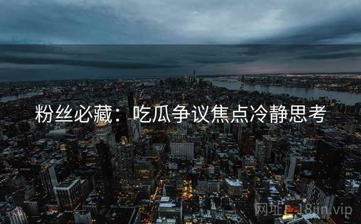 粉丝必藏：吃瓜争议焦点冷静思考