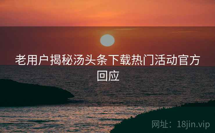 老用户揭秘汤头条下载热门活动官方回应