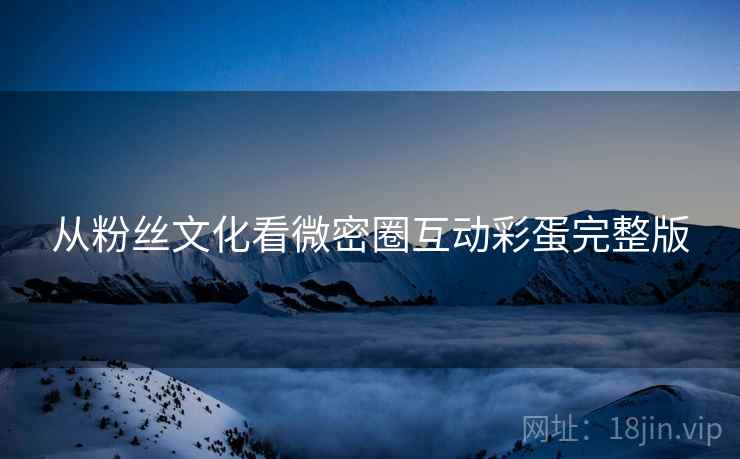 从粉丝文化看微密圈互动彩蛋完整版