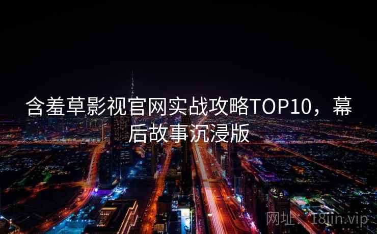 含羞草影视官网实战攻略TOP10，幕后故事沉浸版