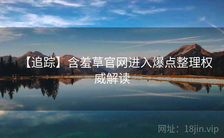 【追踪】含羞草官网进入爆点整理权威解读