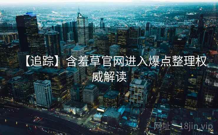 【追踪】含羞草官网进入爆点整理权威解读