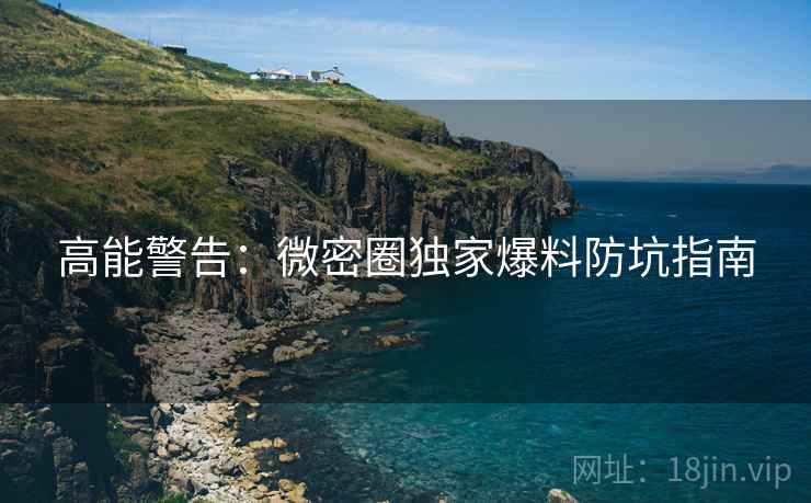 高能警告：微密圈独家爆料防坑指南