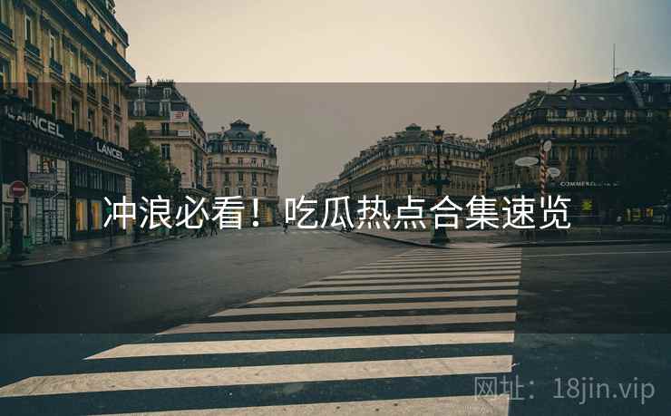 冲浪必看！吃瓜热点合集速览