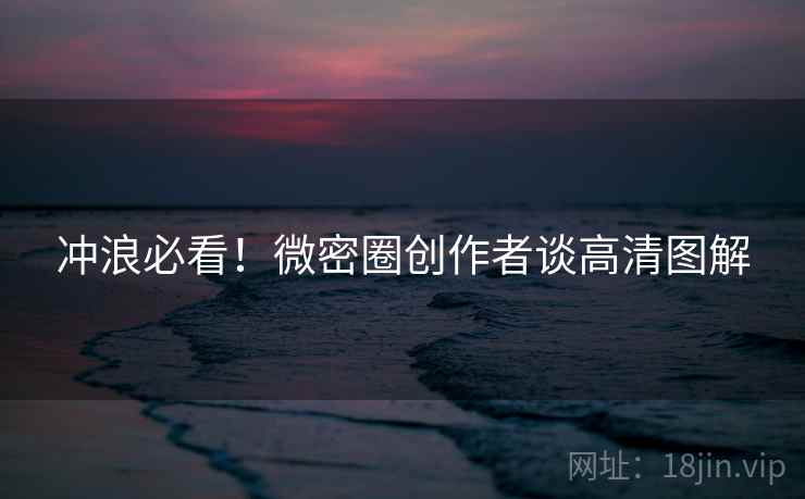 冲浪必看！微密圈创作者谈高清图解